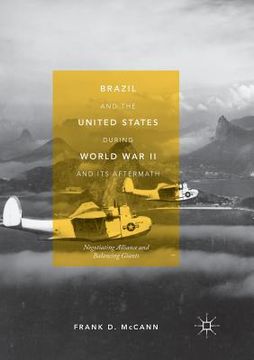 portada Brazil and the United States During World War II and Its Aftermath: Negotiating Alliance and Balancing Giants 