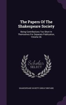 portada The Papers Of The Shakespeare Society: Being Contributions Too Short In Themselves For Separate Publication, Volume 36