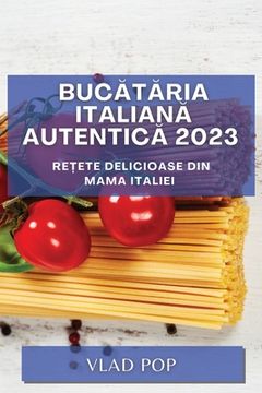 portada Bucătăria Italiană Autentică 2023: Rețete delicioase din mama Italiei