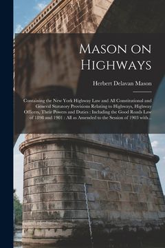 portada Mason on Highways: Containing the New York Highway Law and All Constitutional and General Statutory Provisions Relating to Highways, High (en Inglés)