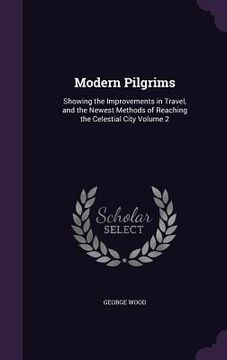 portada Modern Pilgrims: Showing the Improvements in Travel, and the Newest Methods of Reaching the Celestial City Volume 2 (en Inglés)
