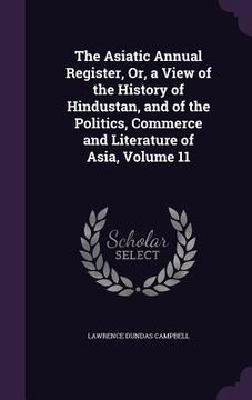 portada The Asiatic Annual Register, Or, a View of the History of Hindustan, and of the Politics, Commerce and Literature of Asia, Volume 11 (en Inglés)