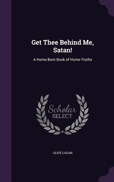 portada Get Thee Behind Me, Satan!: A Home-Born Book of Home-Truths (en Inglés)