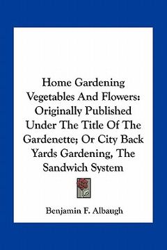 portada home gardening vegetables and flowers: originally published under the title of the gardenette; or city back yards gardening, the sandwich system (en Inglés)