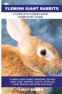 portada Flemish Giant Rabbits: Flemish Giant Rabbit Breeding, Buying, Care, Cost, Keeping, Health, Supplies, Food, Rescue and More Included! A Comple (en Inglés)