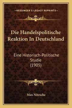 portada Die Handelspolitische Reaktion In Deutschland: Eine Historisch-Politische Studie (1905) (en Alemán)