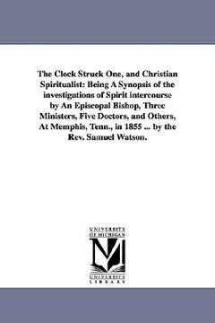 portada the clock struck one, and christian spiritualist: being a synopsis of the investigations of spirit intercourse by an episcopal bishop, three ministers (en Inglés)