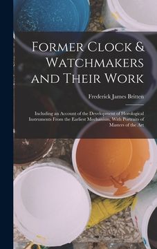 portada Former Clock & Watchmakers and Their Work: Including an Account of the Development of Horological Instruments From the Earliest Mechanism, With Portra (in English)