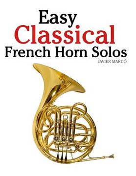 portada Easy Classical French Horn Solos: Featuring Music of Bach, Beethoven, Wagner, Handel and Other Composers (en Inglés)