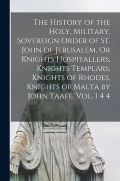 portada The History of the Holy, Military, Sovereign Order of St. John of Jerusalem, Or Knights Hospitallers, Knights Templars, Knights of Rhodes, Knights of (in English)
