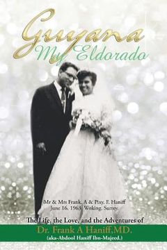 portada "Guyana-My Eldorado": T H E L I F E, T H E L Ove, A N D T H E A D Ve N T U R E S of Dr Frank a Haniff, MD.(Aka Abdool Haniff. Ibn-Majeed) (en Inglés)