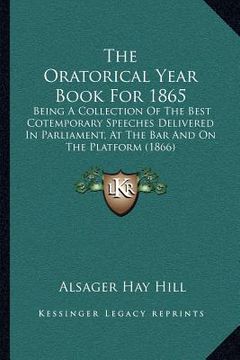 portada the oratorical year book for 1865: being a collection of the best cotemporary speeches delivered in parliament, at the bar and on the platform (1866) (en Inglés)