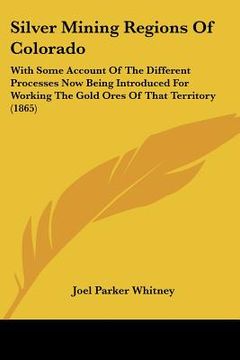 portada silver mining regions of colorado: with some account of the different processes now being introduced for working the gold ores of that territory (1865 (en Inglés)