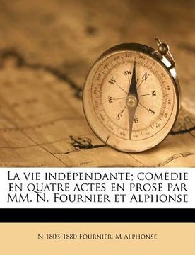 portada La Vie Indépendante; Comédie En Quatre Actes En Prose Par MM. N. Fournier Et Alphonse (en Francés)