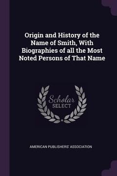 portada Origin and History of the Name of Smith, With Biographies of all the Most Noted Persons of That Name (en Inglés)