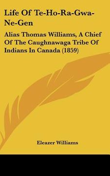 portada life of te-ho-ra-gwa-ne-gen: alias thomas williams, a chief of the caughnawaga tribe of indians in canada (1859) (en Inglés)