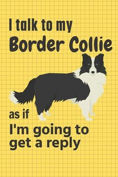 portada I talk to my Border Collie as if I'm going to get a reply: For Border Collie Puppy Fans (en Inglés)