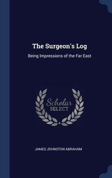 portada The Surgeon's Log: Being Impressions of the Far East (en Inglés)