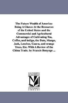 portada the future wealth of america: being a glance at the resources of the united states and the commercial and agricultural advantages of cultivating tea (en Inglés)
