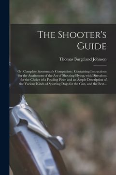portada The Shooter's Guide: or, Complete Sportsman's Companion; Containing Instructions for the Attainment of the Art of Shooting Flying; With Dir (en Inglés)