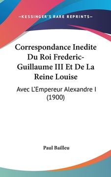 portada Correspondance Inedite Du Roi Frederic-Guillaume III Et De La Reine Louise: Avec L'Empereur Alexandre I (1900) (en Francés)