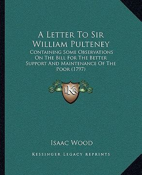 portada a letter to sir william pulteney: containing some observations on the bill for the better support and maintenance of the poor (1797) (en Inglés)