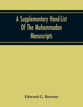 portada A Supplementary Hand-List Of The Muhammadan Manuscripts, Including All Those Written In The Arabic Character Preserved In The Libraries Of The Univers