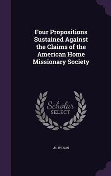 portada Four Propositions Sustained Against the Claims of the American Home Missionary Society (en Inglés)