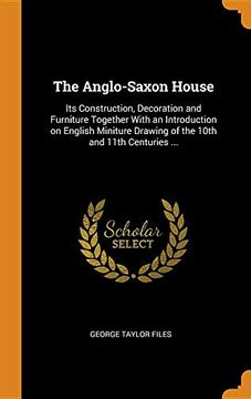portada The Anglo-Saxon House: Its Construction, Decoration and Furniture Together With an Introduction on English Miniture Drawing of the 10Th and 11Th Centuries. 