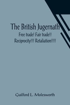 portada The British Jugernath: Free trade! Fair trade!! Reciprocity!!! Retaliation!!!! (en Inglés)