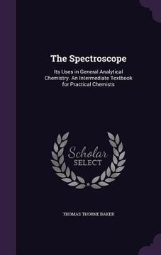 portada The Spectroscope: Its Uses in General Analytical Chemistry. An Intermediate Textbook for Practical Chemists