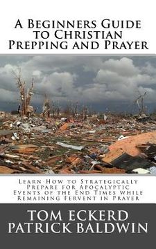 portada A Beginners Guide to Christian Prepping and Prayer: Learn How to Strategically Prepare for Apocalyptic Events of the End Times while Remaining Fervent (en Inglés)