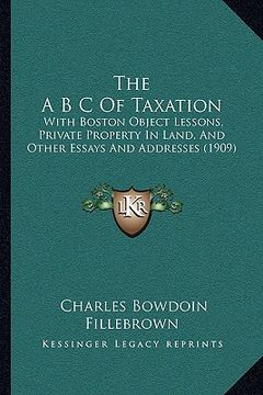 portada the a b c of taxation: with boston object lessons, private property in land, and other essays and addresses (1909)