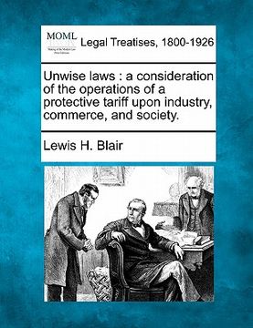 portada unwise laws: a consideration of the operations of a protective tariff upon industry, commerce, and society.