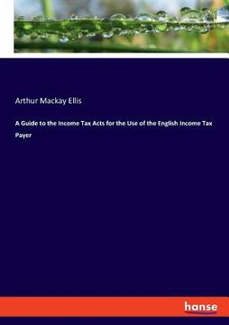 portada A Guide to the Income Tax Acts for the Use of the English Income Tax Payer (en Inglés)