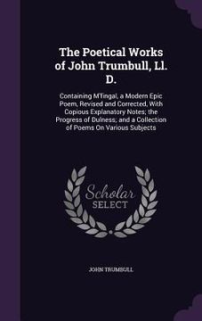 portada The Poetical Works of John Trumbull, Ll. D.: Containing M'fingal, a Modern Epic Poem, Revised and Corrected, With Copious Explanatory Notes; the Progr (en Inglés)