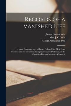 portada Records of a Vanished Life [microform]: Lectures, Addresses, Etc., of James Colton Yule, M.A., Late Professor of New Testament Interpretation and Evid