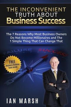 portada The Inconvenient Truth About Business Success: The 7 Reasons Why Most Business Owners Do Not Become Millionaires and the 1 Simple Thing That Can Chang (en Inglés)