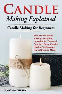 portada Candle Making Explained: The Art of Candle Making, Supplies, Ingredients, Types of Candles, Basic Candle Making Techniques, Marketing and More! (en Inglés)