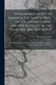 portada Wanderings in South America, the North-west of the United States, and the Antilles, in the Years 1812, 1816, 1820, & 1824: With Original Instructions (en Inglés)
