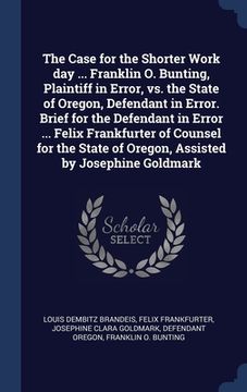 portada The Case for the Shorter Work day ... Franklin O. Bunting, Plaintiff in Error, vs. the State of Oregon, Defendant in Error. Brief for the Defendant in (en Inglés)