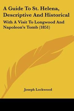portada a guide to st. helena, descriptive and historical: with a visit to longwood and napoleon's tomb (1851) (in English)