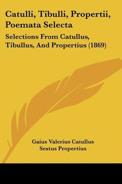 portada catulli, tibulli, propertii, poemata selecta: selections from catullus, tibullus, and propertius (1869) (in English)