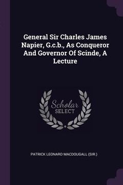 portada General Sir Charles James Napier, G.c.b., As Conqueror And Governor Of Scinde, A Lecture (en Inglés)