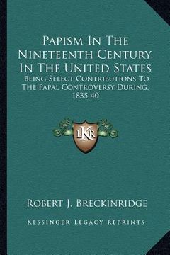 papism in the nineteenth century, in the united states: being select contributions to the papal controversy during, 1835-40 (en Inglés)