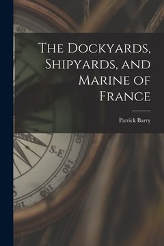 portada The Dockyards, Shipyards, and Marine of France (en Inglés)