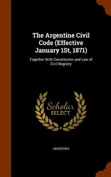 portada The Argentine Civil Code (Effective January 1St, 1871): Together With Constitution and Law of Civil Registry