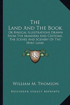 portada the land and the book: or biblical illustrations drawn from the manners and customs, the scenes and scenery of the holy land