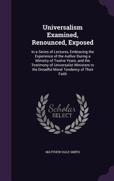 portada Universalism Examined, Renounced, Exposed: In a Series of Lectures, Embracing the Experience of the Author During a Ministry of Twelve Years, and the