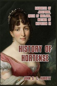 portada History of Hortense: Daughter of Josephine, Queen of Holland, Mother of Napoleon III (in English)